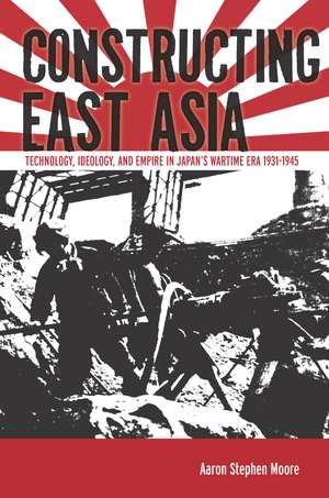 Constructing East Asia: Technology, Ideology, and Empire in Japan’s Wartime Era, 1931-1945 de Aaron Moore