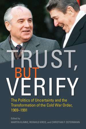 Trust, but Verify: The Politics of Uncertainty and the Transformation of the Cold War Order, 1969-1991 de Martin Klimke