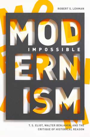 Impossible Modernism: T. S. Eliot, Walter Benjamin, and the Critique of Historical Reason de Robert Lehman