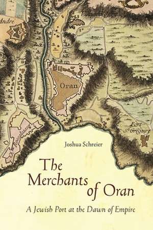 The Merchants of Oran: A Jewish Port at the Dawn of Empire de Joshua Schreier