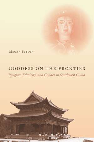 Goddess on the Frontier: Religion, Ethnicity, and Gender in Southwest China de Megan Bryson