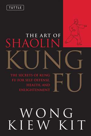 The Art of Shaolin Kung Fu: The Secrets of Kung Fu for Self-Defense, Health, and Enlightenment de Wong Kiew Kit