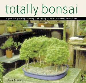 Totally Bonsai: A Guide to Growing, Shaping, and Caring for Miniature Trees and Shrubs de Craig Coussins