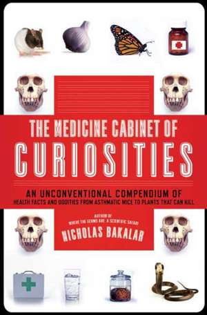 The Medicine Cabinet of Curiosities: An Unconventional Compendium of Health Facts and Oddities, from Asthmatic Mice to Plants That Can Kill de Nicholas Bakalar