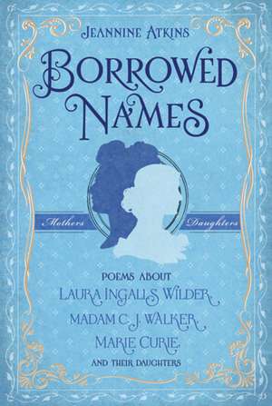 Borrowed Names: Poems about Laura Ingalls Wilder, Madam C.J. Walker, Marie Curie, and Their Daughters de Jeannine Atkins