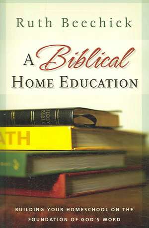 A Biblical Home Education: Building Your Homeschool on the Foundation of God's Word de Ruth Beechick