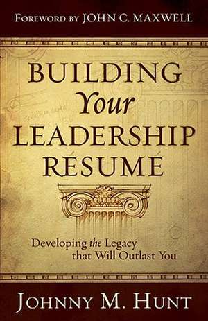 Building Your Leadership Resume: Developing the Legacy That Will Outlast You de Johnny M. Hunt