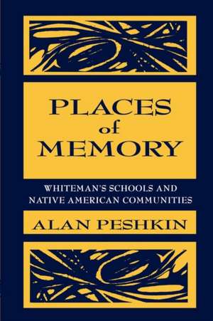 Places of Memory: Whiteman's Schools and Native American Communities de Alan Peshkin