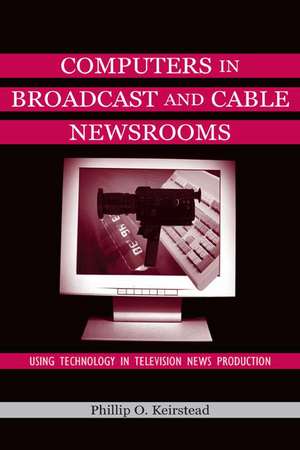 Computers in Broadcast and Cable Newsrooms: Using Technology in Television News Production de Phillip O. Keirstead