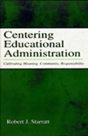 Centering Educational Administration: Cultivating Meaning, Community, Responsibility de Robert J. Starratt