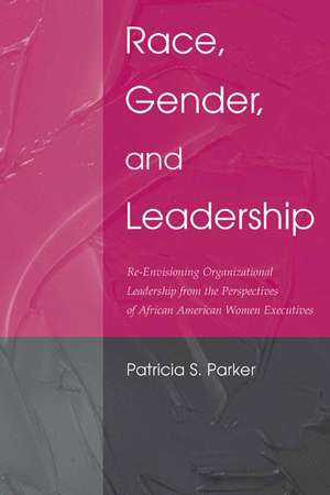 Race, Gender, and Leadership: Re-envisioning Organizational Leadership From the Perspectives of African American Women Executives de Patricia S. Parker