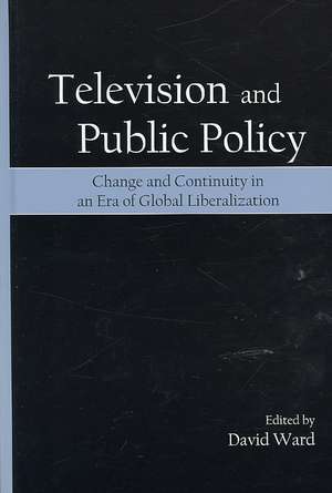 Television and Public Policy: Change and Continuity in an Era of Global Liberalization de David Ward