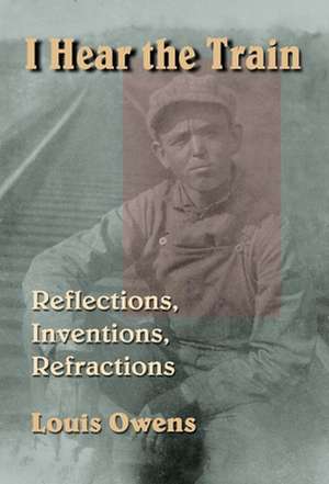 I Hear the Train: Reflections, Inventions, Refractions de Louis Owens