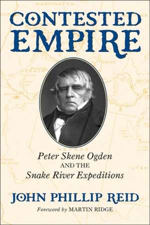 Contested Empire: Peter Skene Ogden and the Snake River Expeditions de John Phillip Reid