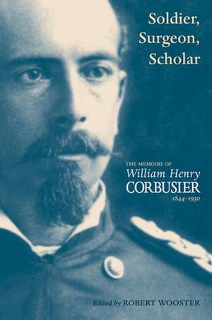 A Soldier, Surgeon, Scholar: The Memoirs of William Henry Corbusier, 1844-1930 de Robert Wooster