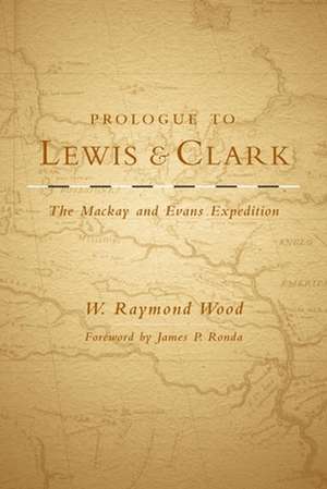 Prologue to Lewis and Clark: The MacKay and Evans Expedition de W. Raymond Wood