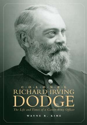 Colonel Richard Irving Dodge: The Life and Times of a Career Army Officer de Wayne R. Kime