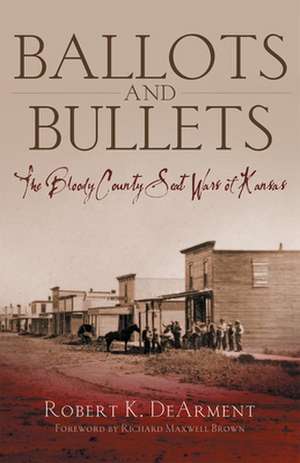 Ballots and Bullets: The Bloody County Seat Wars of Kansas de Robert K. DeArment