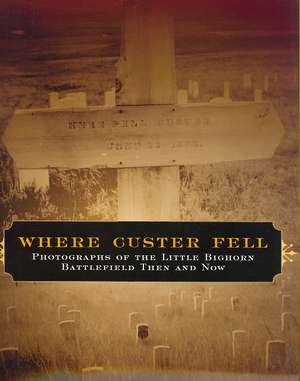 Where Custer Fell: Photographs of the Little Bighorn Battlefield Then and Now de James S. Brust