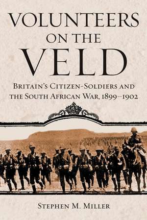 Volunteers on the Veld: Britain's Citizen-Soldiers and the South African War, 1899-1902 de Stephen M Miller