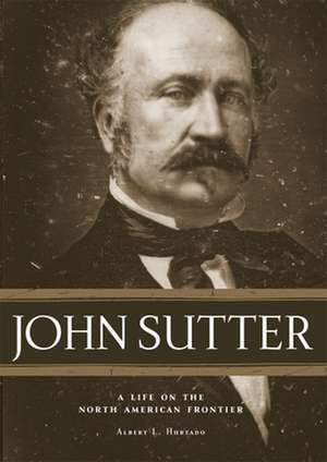 John Sutter: A Life on the North American Frontier de Albert L. Hurtado