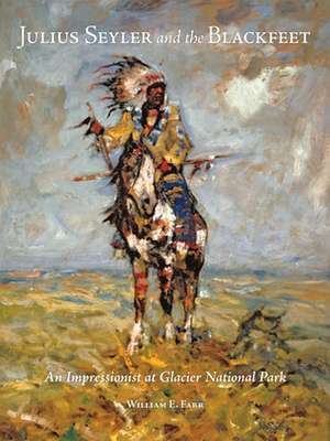 Julius Seyler and the Blackfeet: An Impressionist at Glacier National Park de William E. Farr