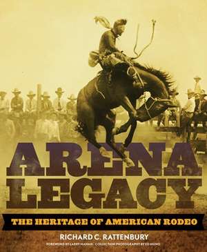 Arena Legacy: The Heritage of American Rodeo de Richard Rattenbury