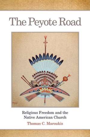 The Peyote Road: Religious Freedom and the Native American Church de Thomas C. Maroukis