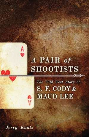 A Pair of Shootists: The Wild West Story of S.F. Cody and Maud Lee de Jerry Kuntz