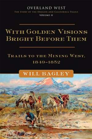 With Golden Visions Bright Before Them: Trails to the Mining West, 1849-1852 de Will Bagley