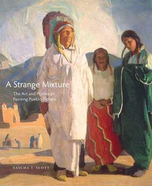 A Strange Mixture: The Art and Politics of Painting Pueblo Indians de Sascha T. Scott