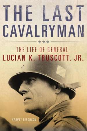 The Last Cavalryman: The Life of General Lucian K. Truscott, Jr. de Harvey Ferguson