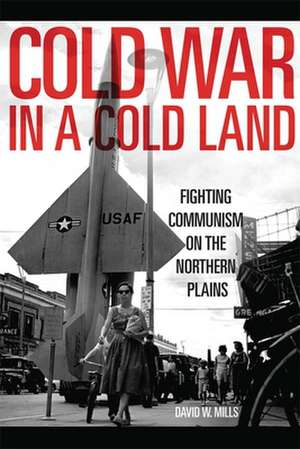 Cold War in a Cold Land: Fighting Communism on the Northern Plains de David W. Mills