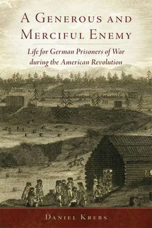 A Generous and Merciful Enemy: Life for German Prisoners of War During the American Revolution de Daniel Krebs