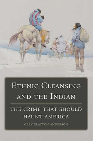 Ethnic Cleansing and the Indian: The Crime That Should Haunt America de Gary C. Anderson