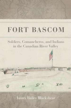 Fort BASCOM: Comancheros, Soldiers, and Indians in the Canadian River Valley de James Bailey Blackshear