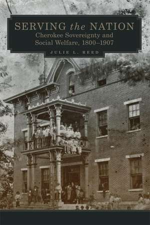 Serving the Nation: Cherokee Sovereignty and Social Welfare, 1800-1907 de Julie L. Reed