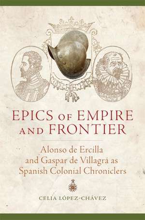 Epics of Empire and Frontier: Alonso de Ercilla and Gaspar de Villagra as Spanish Colonial Chroniclers de Celia Lopez-Chavez