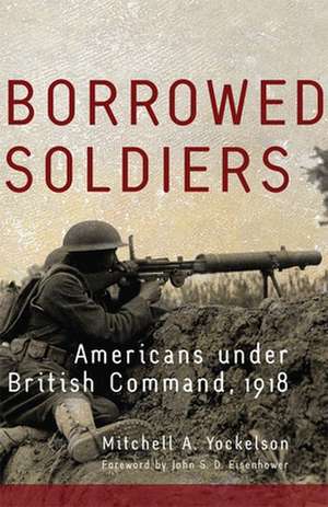 Borrowed Soldiers: Americans Under British Command, 1918 de Mitchell A. Yockelson