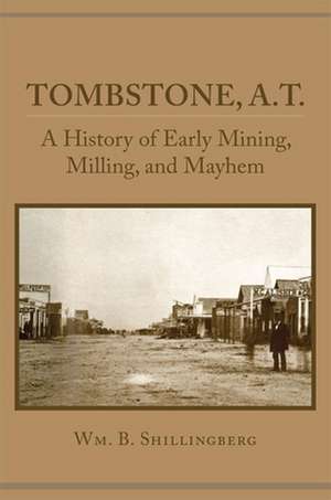 Tombstone, A.T.: A History of Early Mining, Milling, and Mayhem de Wm B. Shillingberg