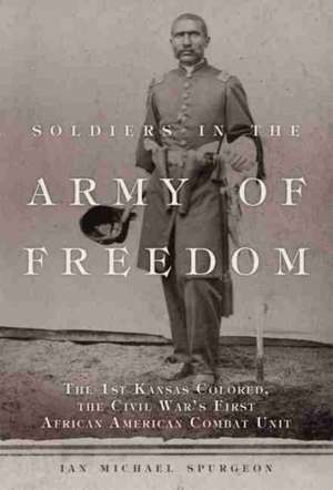 Soldiers in the Army of Freedom: The 1st Kansas Colored, the Civil War's First African American Combat Unit Volume 47 de Ian Michael Spurgeon