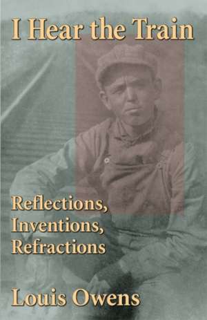 I Hear the Train: Reflections, Inventions, Refractions Volume 40 de Louis Owens