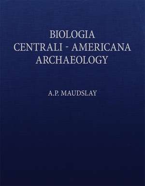 Biologia Centrali-Americana: Contributions to the Knowledge of the Fauna and Flora of Mexico and Central America de A. P. Maudslay