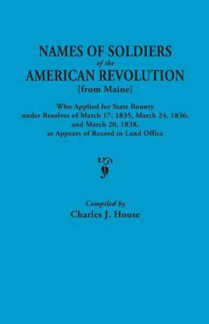 Names of Soldiers of the American Revolution [From Maine] Who Applied for State Bounty Under Resolves of the March 17,1835, March 24, 1836, and March de Charles J. House