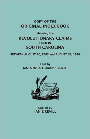 Copy of the Original Index Book Showing the Revolutionary Claims Filed in South Carolina Between August 20, 1783 and August 31, 1786. Kept by James MC de Janie Revill