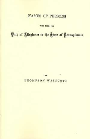 Names of Persons Who Took the Oath of Allegiance to the State of Pennsylvania Between the Years 1777 and 1789 de Thompson Westcott