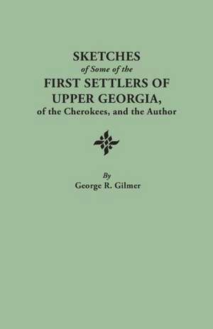 Sketches of Some of the First Settlers of Upper Georgia, of the Cherokees, and the Author. Reprinted from the Author's Revised and Corrected Edition O de George R. Gilmer