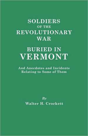 Soldiers of the Revolutionary War Buried in Vermont, and Anecdotes and Incidents Relating to Some of Them de Walter Hill Crockett