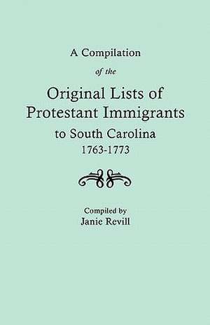 A Compilation of the Original Lists of Protestant Immigrants to South Carolina, 1763-1773 de Janie Revill