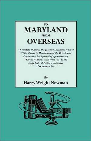 To Maryland from Overseas. a Complete Digest of the Jacobite Loyalists Sold Into White Slavery in Maryland, and the British and Contintental Backgroun de Harry Wright Newman